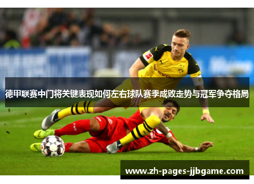 德甲联赛中门将关键表现如何左右球队赛季成败走势与冠军争夺格局