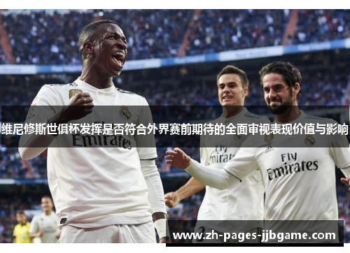 维尼修斯世俱杯发挥是否符合外界赛前期待的全面审视表现价值与影响