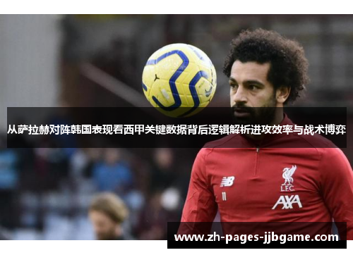 从萨拉赫对阵韩国表现看西甲关键数据背后逻辑解析进攻效率与战术博弈