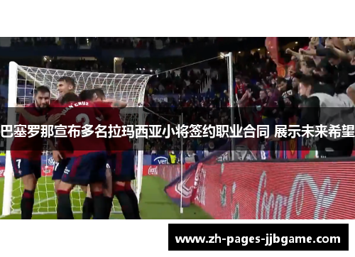 巴塞罗那宣布多名拉玛西亚小将签约职业合同 展示未来希望