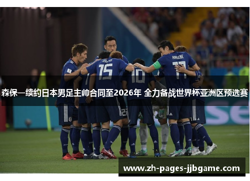 森保一续约日本男足主帅合同至2026年 全力备战世界杯亚洲区预选赛 森保一续约日本男足主帅合同至2026年 全力备战世界杯亚洲区预选赛