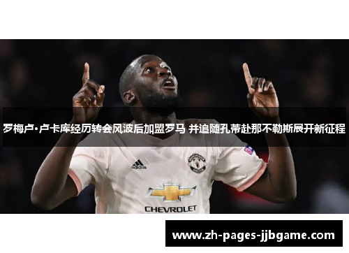 罗梅卢·卢卡库经历转会风波后加盟罗马 并追随孔蒂赴那不勒斯展开新征程