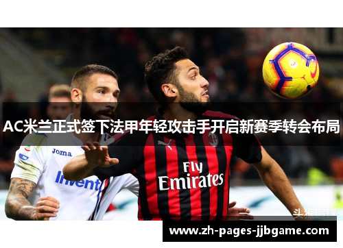 AC米兰正式签下法甲年轻攻击手开启新赛季转会布局