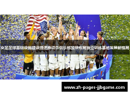 女足足球基础设施建设提速推动各俱乐部加快布局独立训练基地发展新格局