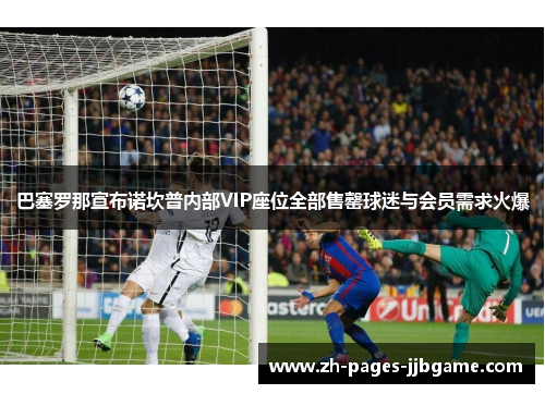 巴塞罗那宣布诺坎普内部VIP座位全部售罄球迷与会员需求火爆