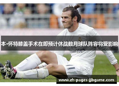 本·怀特膝盖手术在即预计休战数月球队阵容将受影响