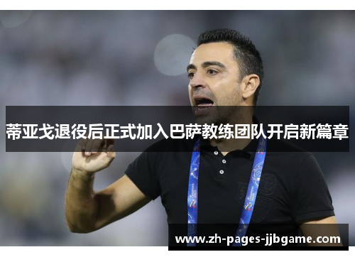 蒂亚戈退役后正式加入巴萨教练团队开启新篇章