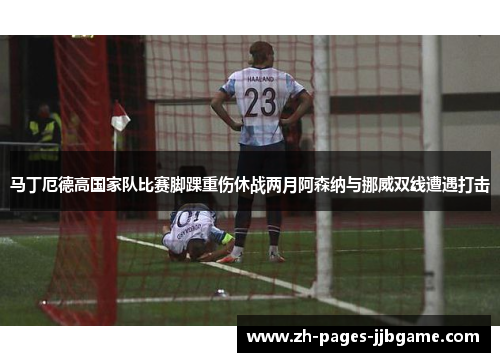 马丁厄德高国家队比赛脚踝重伤休战两月阿森纳与挪威双线遭遇打击