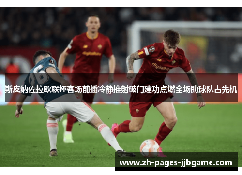斯皮纳佐拉欧联杯客场前插冷静推射破门建功点燃全场助球队占先机