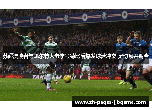 苏超流浪者与凯尔特人老字号德比后爆发球迷冲突 足协展开调查 苏超流浪者与凯尔特人老字号德比后爆发球迷冲突 足协展开调查