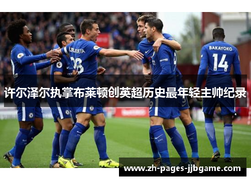 许尔泽尔执掌布莱顿创英超历史最年轻主帅纪录 许尔泽尔执掌布莱顿创英超历史最年轻主帅纪录