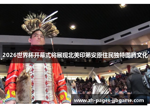 2026世界杯开幕式将展现北美印第安原住民独特图腾文化 2026世界杯开幕式将展现北美印第安原住民独特图腾文化