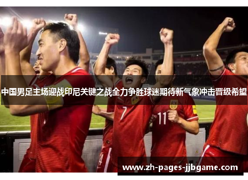 中国男足主场迎战印尼关键之战全力争胜球迷期待新气象冲击晋级希望 中国男足主场迎战印尼关键之战全力争胜球迷期待新气象冲击晋级希望