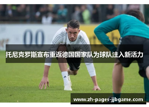 托尼克罗斯宣布重返德国国家队为球队注入新活力 托尼克罗斯宣布重返德国国家队为球队注入新活力