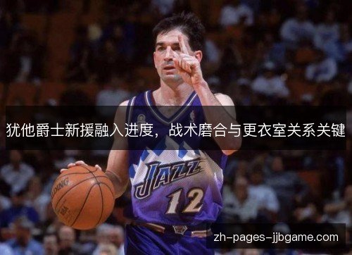犹他爵士新援融入进度,战术磨合与更衣室关系关键 犹他爵士新援融入进度,战术磨合与更衣室关系关键